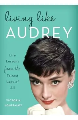 Living Like Audrey: Life Lessons from the Fairest Lady of All